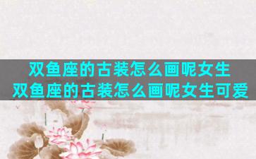 双鱼座的古装怎么画呢女生 双鱼座的古装怎么画呢女生可爱
